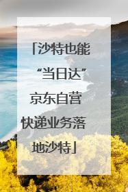 沙特也能“当日达” 京东自营快递业务落地沙特