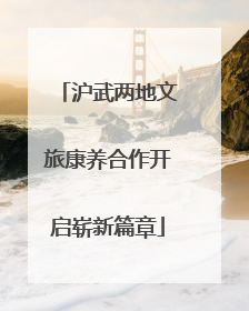 沪武两地文旅康养合作开启崭新篇章