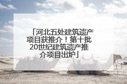 河北五处建筑遗产项目获推介！第十批20世纪建筑遗产推介项目出炉
