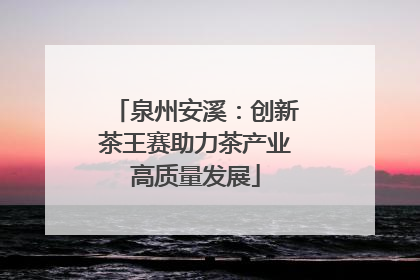 泉州安溪：创新茶王赛助力茶产业高质量发展