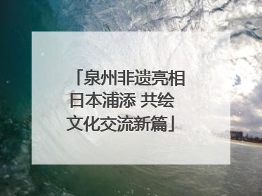 泉州非遗亮相日本浦添 共绘文化交流新篇