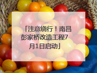 注意绕行！南昌彭家桥改造工程7月1日启动