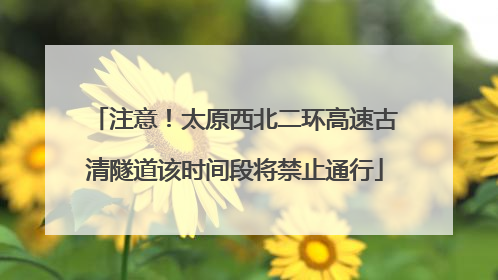 注意！太原西北二环高速古清隧道该时间段将禁止通行