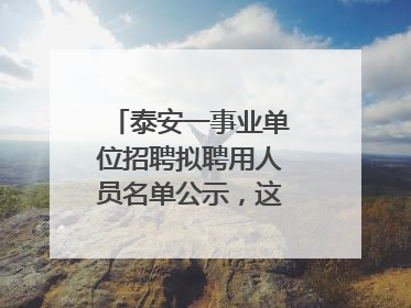 泰安一事业单位招聘拟聘用人员名单公示，这7人合格！