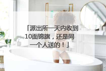 派出所一天内收到10面锦旗，还是同一个人送的！