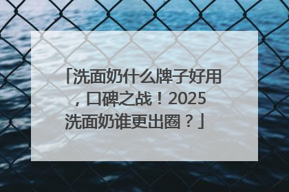 洗面奶什么牌子好用，口碑之战！2025洗面奶谁更出圈？