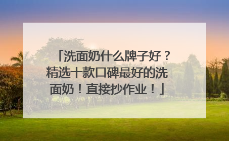 洗面奶什么牌子好？精选十款口碑最好的洗面奶！直接抄作业！