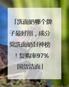 洗面奶哪个牌子最好用，成分党洗面奶封神榜！复购率97%国货洁面