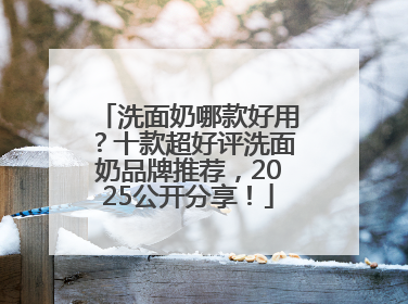 洗面奶哪款好用？十款超好评洗面奶品牌推荐，2025公开分享！