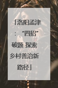 洛阳孟津：“四招”破题 探索乡村善治新路径