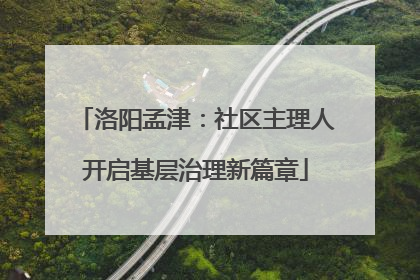 洛阳孟津：社区主理人开启基层治理新篇章