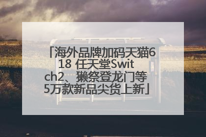海外品牌加码天猫618 任天堂Switch2、獭祭登龙门等5万款新品尖货上新