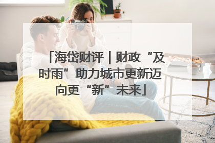 海岱财评｜财政“及时雨”助力城市更新迈向更“新”未来
