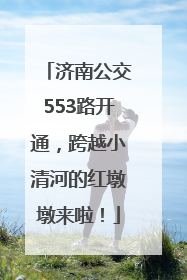 济南公交553路开通，跨越小清河的红墩墩来啦！
