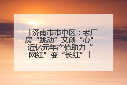 济南市市中区：老厂房“跳动”文创“心” 近亿元年产值助力“网红”变“长红”