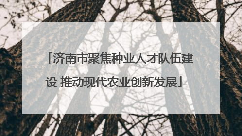 济南市聚焦种业人才队伍建设 推动现代农业创新发展