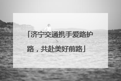济宁交通携手爱路护路，共赴美好前路