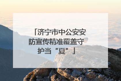 济宁市中公安安防宣传精准覆盖守护当“夏”