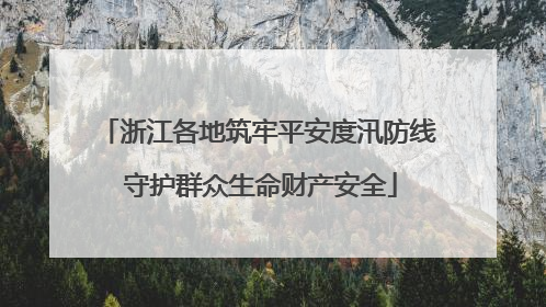 浙江各地筑牢平安度汛防线 守护群众生命财产安全
