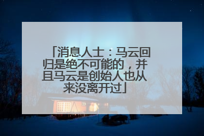 消息人士：马云回归是绝不可能的，并且马云是创始人也从来没离开过