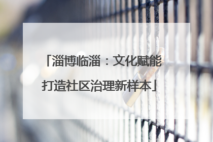 淄博临淄：文化赋能 打造社区治理新样本