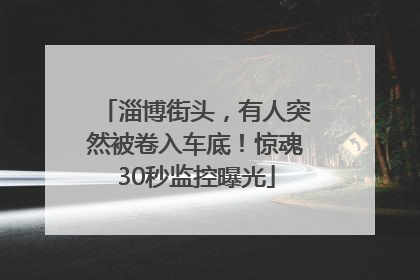 淄博街头，有人突然被卷入车底！惊魂30秒监控曝光