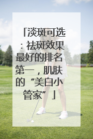 淡斑可选：祛斑效果最好的排名第一，肌肤的“美白小管家”