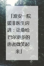淮安一院援非医生房进：让桑给巴尔更多的患者微笑起来