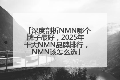 深度剖析NMN哪个牌子最好，2025年十大NMN品牌排行，NMN该怎么选