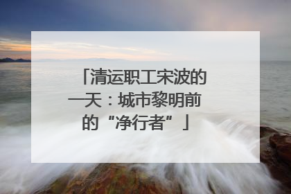 清运职工宋波的一天：城市黎明前的“净行者”