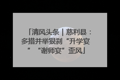 清风头条｜慈利县：多措并举狠刹“升学宴”“谢师宴”歪风