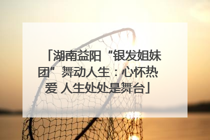 湖南益阳“银发姐妹团”舞动人生：心怀热爱 人生处处是舞台