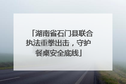 湖南省石门县联合执法重拳出击，守护餐桌安全底线