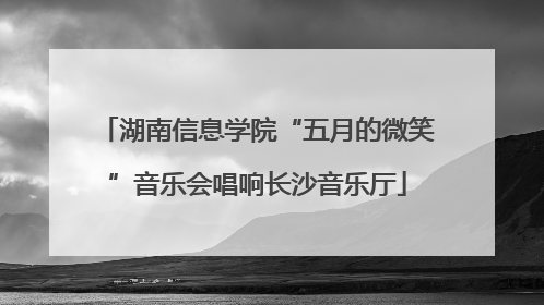 湖南信息学院“五月的微笑”音乐会唱响长沙音乐厅