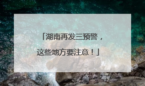 湖南再发三预警，这些地方要注意！