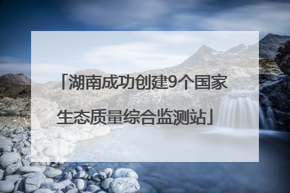 湖南成功创建9个国家生态质量综合监测站