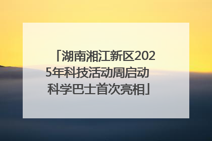 湖南湘江新区2025年科技活动周启动 科学巴士首次亮相
