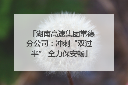 湖南高速集团常德分公司：冲刺“双过半” 全力保安畅