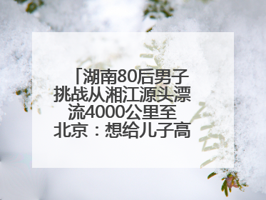 湖南80后男子挑战从湘江源头漂流4000公里至北京：想给儿子高考加油