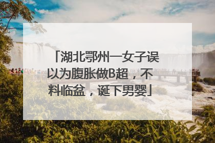 湖北鄂州一女子误以为腹胀做B超，不料临盆，诞下男婴