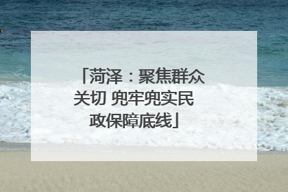 菏泽：聚焦群众关切 兜牢兜实民政保障底线