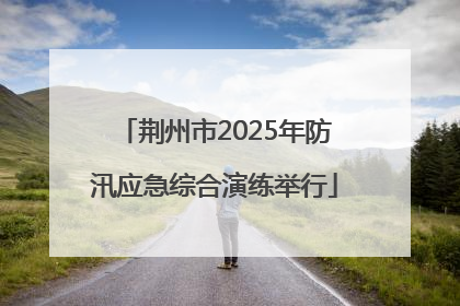 荆州市2025年防汛应急综合演练举行