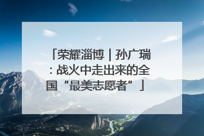 荣耀淄博｜孙广瑞：战火中走出来的全国“最美志愿者”