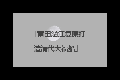 莆田涵江复原打造清代大福船