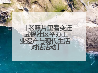 老照片里看变迁 武锅社区举办工业遗产与现代生活对话活动