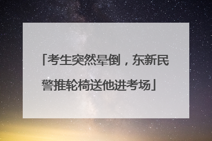 考生突然晕倒，东新民警推轮椅送他进考场