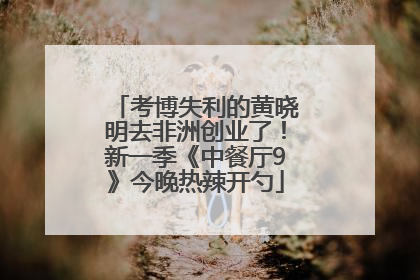考博失利的黄晓明去非洲创业了！新一季《中餐厅9》今晚热辣开勺