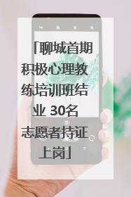 聊城首期积极心理教练培训班结业 30名志愿者持证上岗