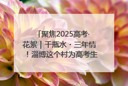 聚焦2025高考·花絮｜千瓶水・三年情！淄博这个村为高考生递上“奋进清凉”