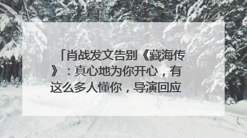肖战发文告别《藏海传》：真心地为你开心，有这么多人懂你，导演回应“是否有第二季”